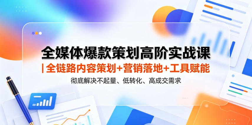 全媒体爆款策划高阶实战课｜全链路内容策划+营销落地+工具赋能，彻底解决不起量、低转化、低成交难题-校睿铺