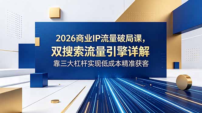 2026商业IP流量破局课，双搜索流量引擎详解，靠三大杠杆实现低成本精准获客-校睿铺