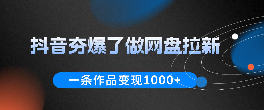 抖音夯爆了做网盘拉新，一条作品轻松10W+流量，变现1k+，看完即可上手操作-校睿铺