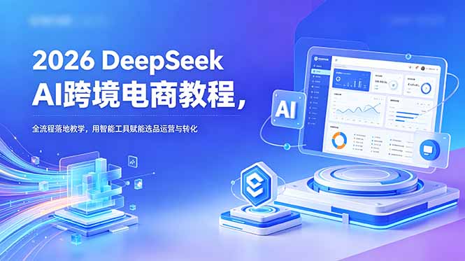 2026 DeepSeek AI跨境电商教程，全流程落地教学，用智能工具赋能选品运营与转化-校睿铺