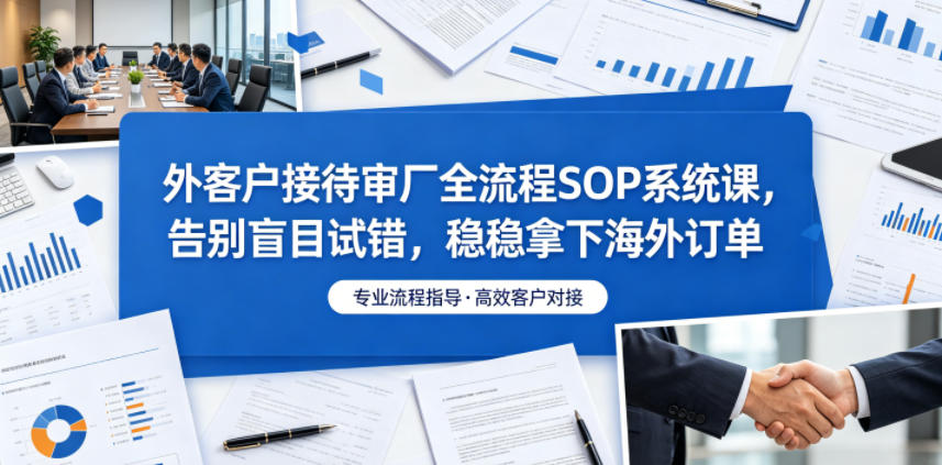 外客户接待审厂全流程SOP系统课，告别盲目试错，稳稳拿下海外订单-校睿铺