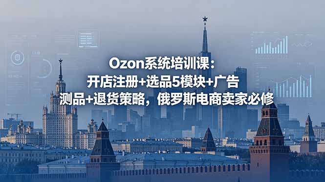 Ozon系统培训课：开店注册+选品5模块+广告测品+退货策略，俄罗斯电商卖家必修-校睿铺
