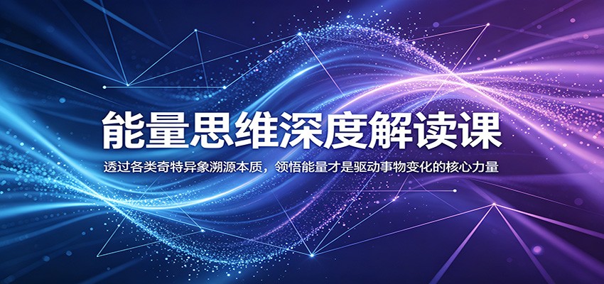 能量思维深度解读课：透过各类奇特异象溯源本质，领悟能量才是驱动事物变化的核心力量-校睿铺