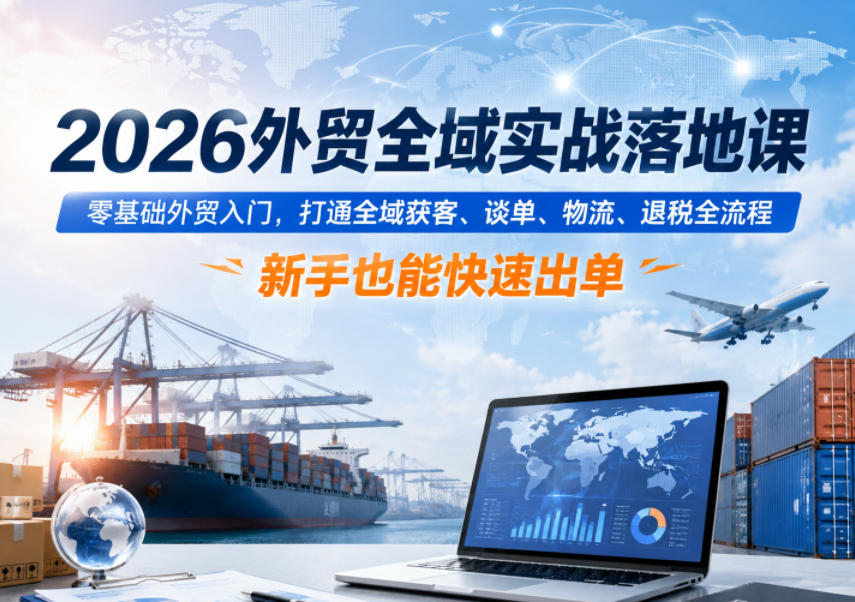 2026外贸全域实战落地课，零基础外贸入门，打通全域获客、谈单、物流、退税全流程，新手也能快速出单-校睿铺