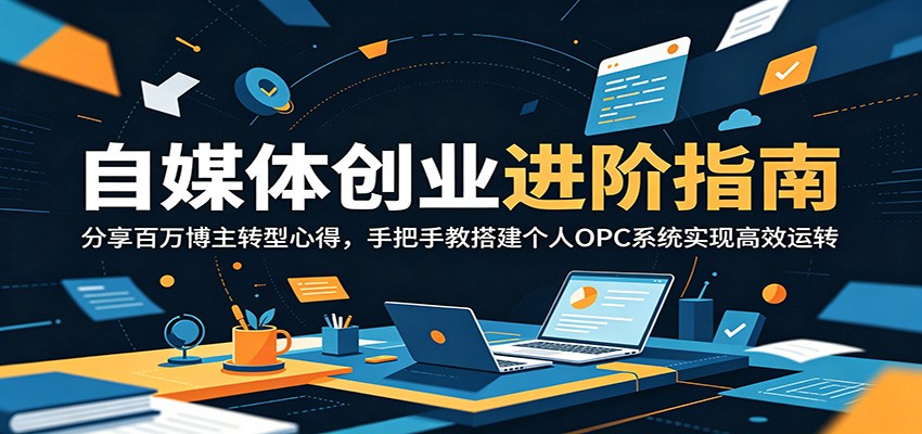 自媒体创业进阶指南：分享百万博主转型心得，手把手教搭建个人OPC系统实现高效运转-校睿铺