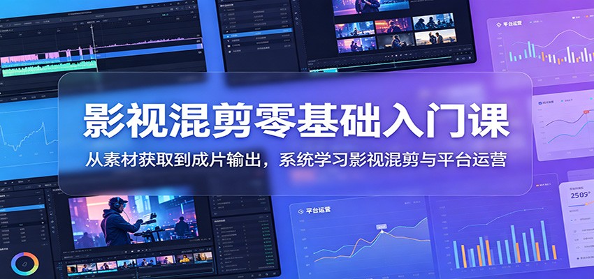 影视混剪零基础入门课：从素材获取到成片输出，系统学习影视混剪与平台运营-校睿铺