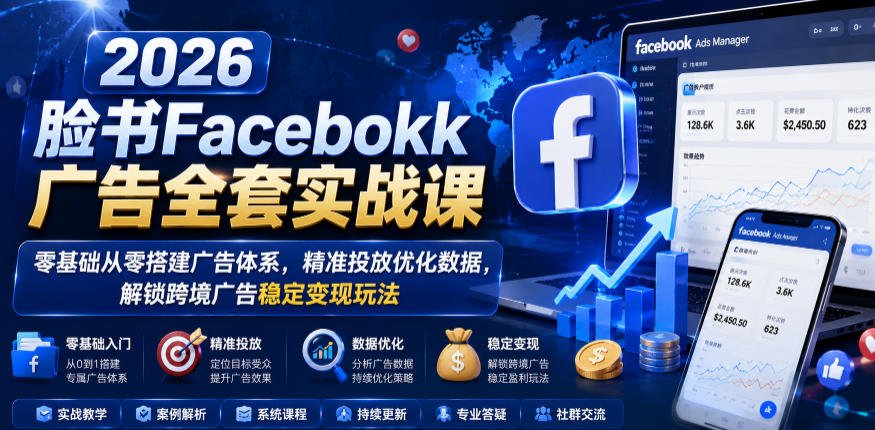 2026脸书Facebook广告全套实战课，零基础从零搭建广告体系，精准投放优化数据，解锁跨境广告稳定变现玩法-校睿铺