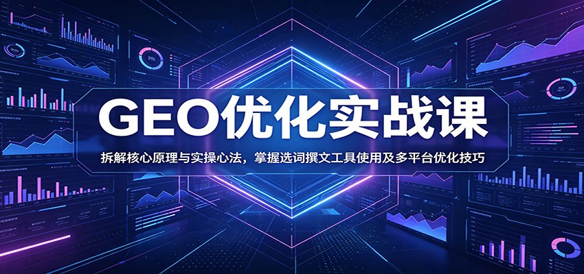 GEO优化实战课：拆解核心原理与实操心法，掌握选词撰文工具使用及多平台优化技巧-校睿铺