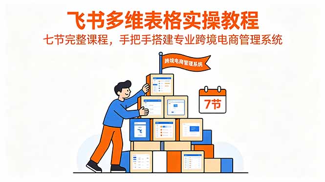 飞书多维表格实操教程，七节完整课程，手把手搭建专业跨境电商管理系统-校睿铺