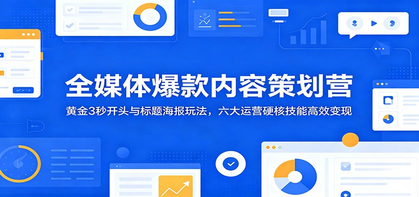 全媒体爆款内容策划营：黄金3秒开头与标题海报玩法，六大运营硬核技能高效变现-校睿铺