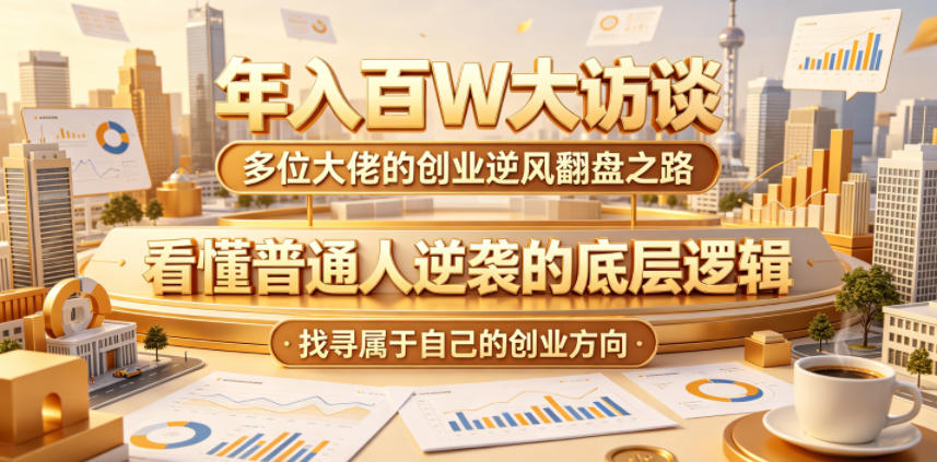 年入百W大访谈，多位大佬的创业逆风翻盘之路，看懂普通人逆袭的底层逻辑，找寻属于自己的创业方向(更新0615)-校睿铺