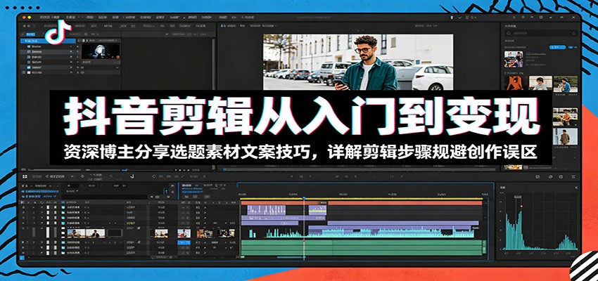 抖音剪辑从入门到变现：资深博主分享选题素材文案技巧，详解剪辑步骤规避创作误区-校睿铺