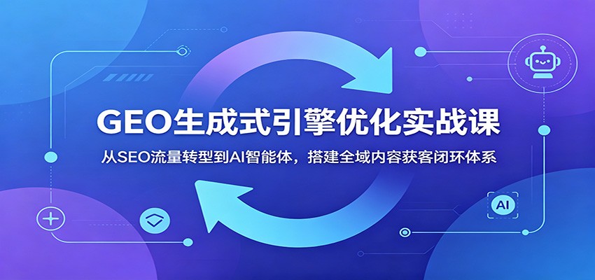 GEO生成式引擎优化实战课：从SEO流量转型到AI智能体，搭建全域内容获客闭环体系-校睿铺