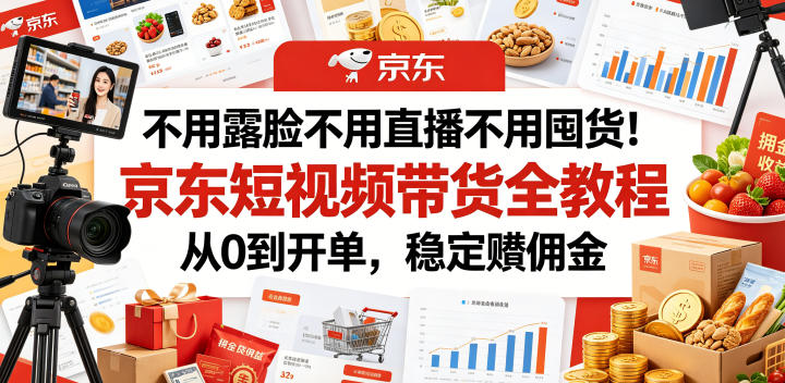 不用露脸不用直播不用囤货！京东短视频带货全教程，从0到开单，稳定賺佣金-校睿铺