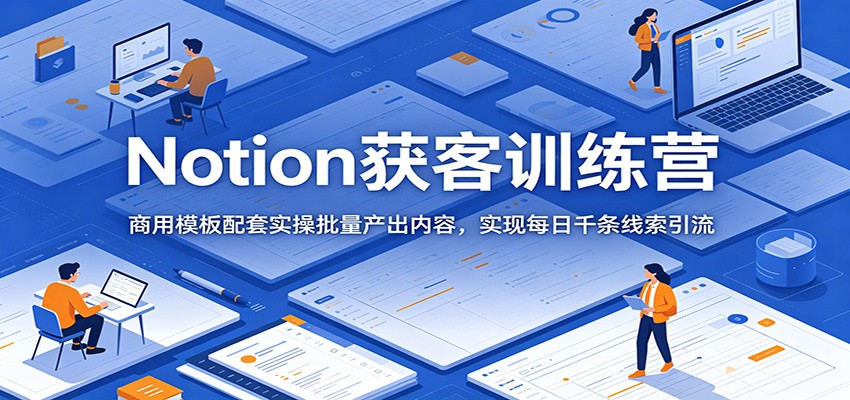 Notion获客训练营：商用模板配套实操批量产出内容，实现每日千条线索引流-校睿铺