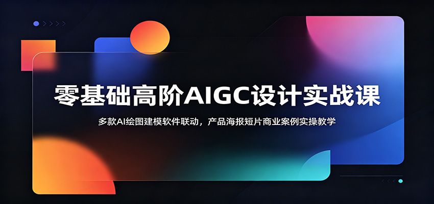 零基础高阶AIGC设计实战课：多款AI绘图建模软件联动，产品海报短片商业案例实操教学-校睿铺