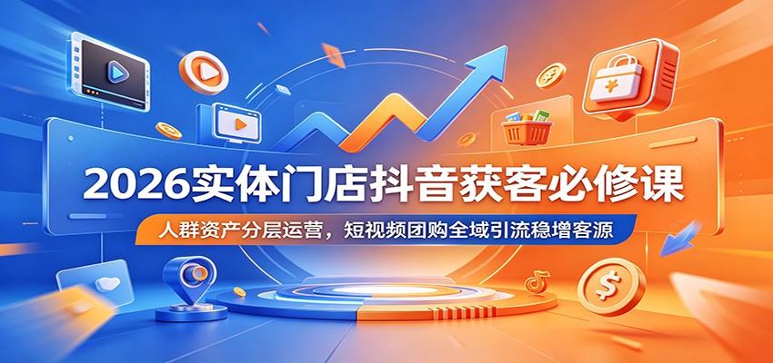 2026实体门店抖音获客必修课：人群资产分层运营，短视频团购全域引流稳增客源-校睿铺