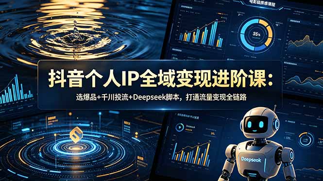 抖音个人IP全域变现进阶课-更新26年6月：选爆品+千川投流+Deepseek脚本，打通流量变现全链路-校睿铺