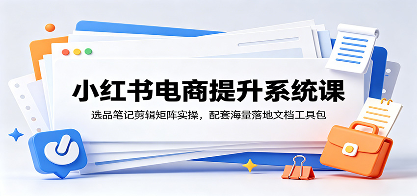 小红书电商提升系统课：选品笔记剪辑矩阵实操，配套海量落地文档工具包-校睿铺