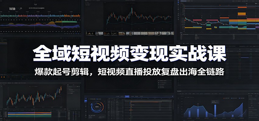 全域短视频变现实战课：爆款起号剪辑，短视频直播投放复盘出海全链路-校睿铺