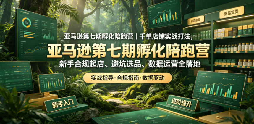 亚马逊第七期孵化陪跑营｜千单店铺实战打法，新手合规起店、避坑选品、数据运营全落地(更新0625)-校睿铺