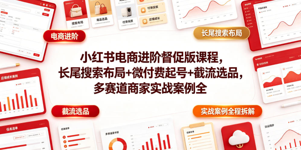 小红书电商进阶督促版课程，长尾搜索布局+微付费起号+截流选品，多赛道商家实战案例全程拆解-校睿铺