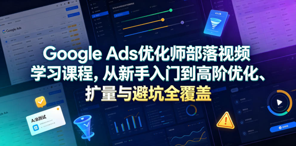 Google Ads优化师部落视频学习课程，从新手入门到高阶优化、扩量与避坑全覆盖(更新2026)-校睿铺