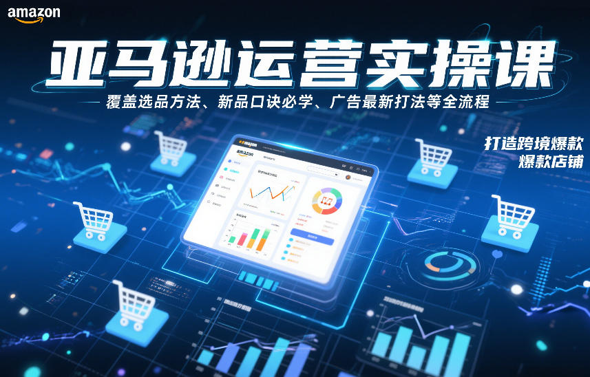 亚马逊运营实操课，覆盖选品方法、新品口诀必学、广告最新打法等全流程，打造跨境爆款店铺(更新6月)-校睿铺