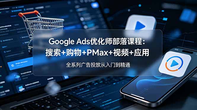 Google Ads优化师部落课程-更新2026：搜索+购物+PMax+视频+应用，全系列广告投放从入门到精通-校睿铺