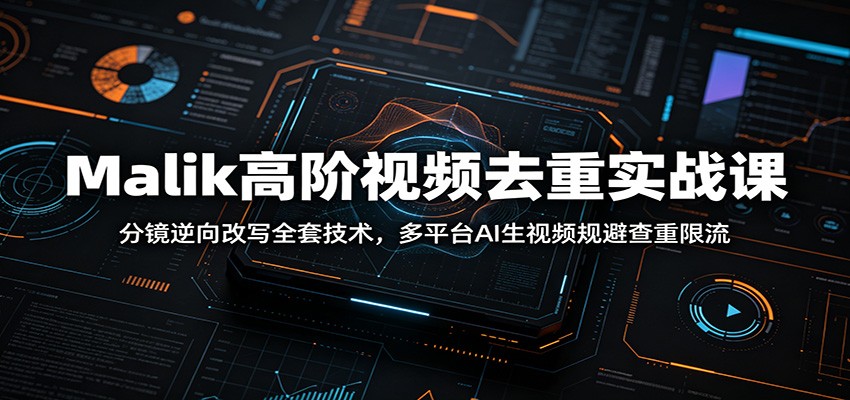 Malik高阶视频去重实战课：分镜逆向改写全套技术，多平台AI生视频规避查重限流-校睿铺