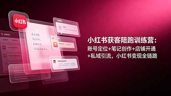 小红书获客陪跑训练营：账号定位+笔记创作+店铺开通+私域引流，小红书变现全链路-校睿铺
