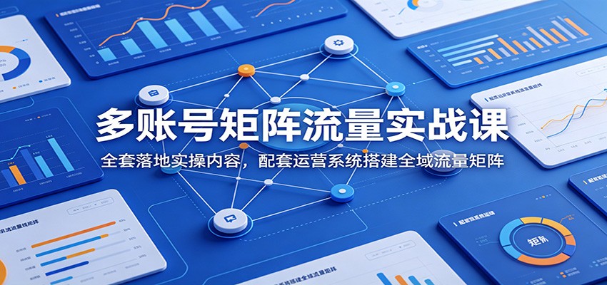 多账号矩阵流量实战课：全套落地实操内容，配套运营系统搭建全域流量矩阵-校睿铺