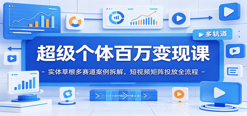 超级个体百万变现课：实体草根多赛道案例拆解，短视频矩阵投放全流程-校睿铺