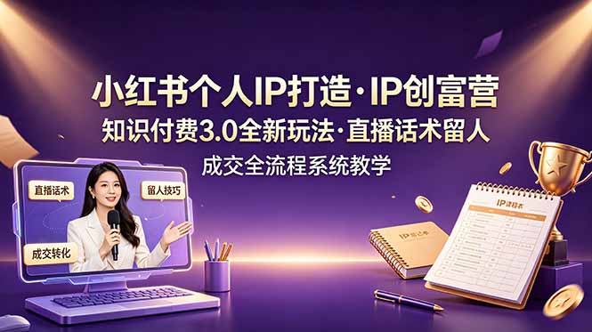 小红书个人IP打造创富营，知识付费3.0全新玩法，直播话术留人成交全流程系统教学-校睿铺