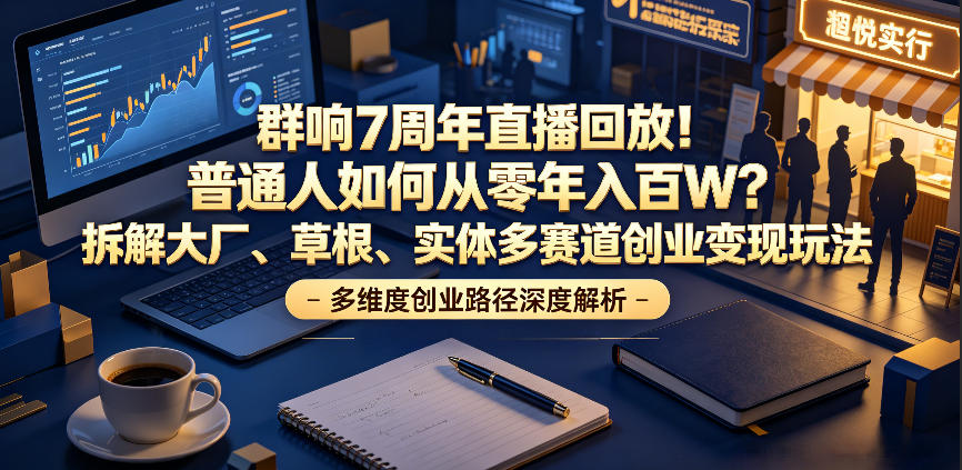 群响7周年直播回放！普通人如何从零年入百W？拆解大厂、草根、实体多赛道创业变现玩法(更新)-校睿铺