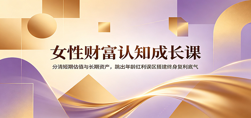 女性财富认知成长课：分清短期估值与长期资产，跳出年龄红利误区搭建终身复利底气-校睿铺