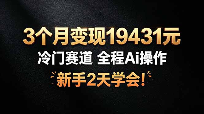 3个月变现19431元，冷门赛道 全程Ai操作，新手2天学会！-校睿铺