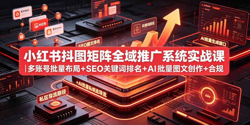 小红书抖图矩阵全域推广系统实战课｜多账号批量布局+SEO关键词排名+AI批量图文创作+合规私域导流完整落地教程-校睿铺