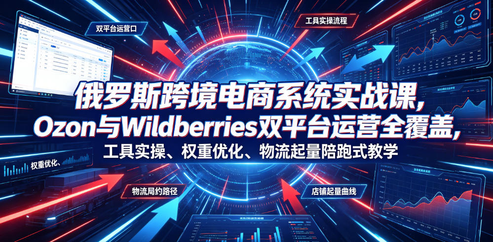 俄罗斯跨境电商系统实战课，Ozon与Wildberries双平台运营全覆盖，工具实操、权重优化、物流履约、店铺起量陪跑式教学-校睿铺