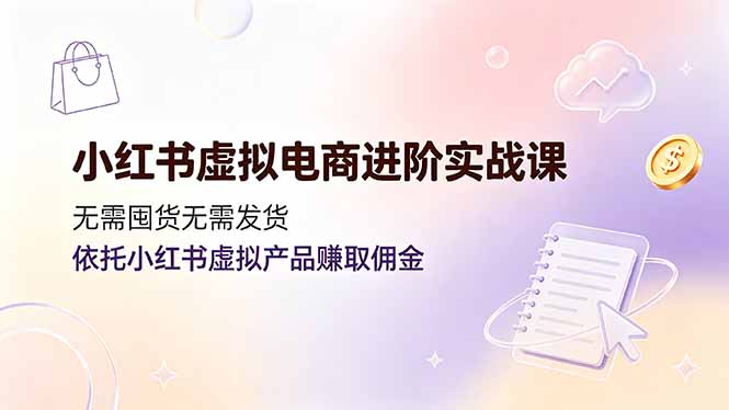 小红书虚拟电商进阶实战课，无需囤货无需发货，依托小红书虚拟产品赚取佣金-校睿铺