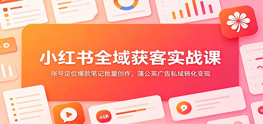 小红书全域获客实战课：账号定位爆款笔记批量创作，蒲公英广告私域转化变现-校睿铺