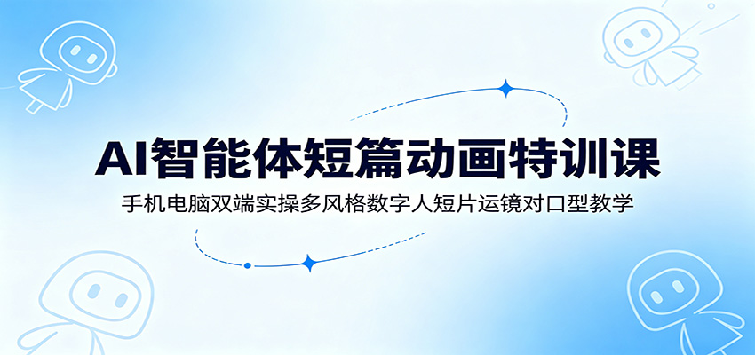 AI智能体短篇动画特训课：手机电脑双端实操多风格数字人短片运镜对口型教学-校睿铺