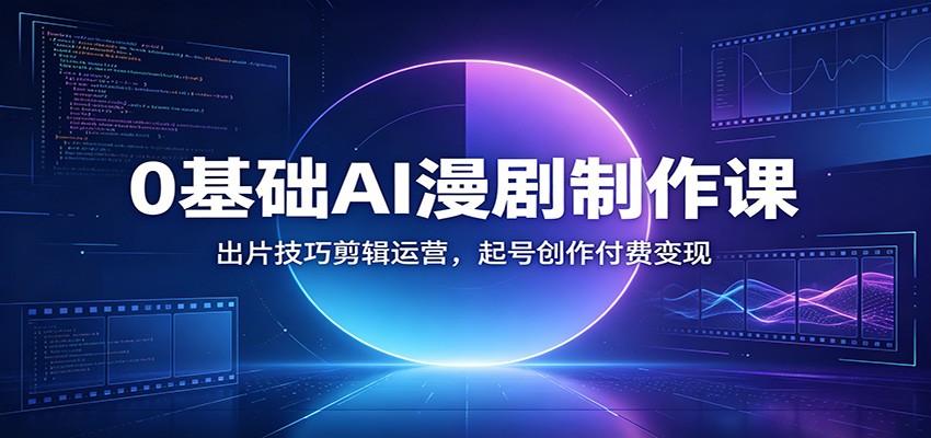 0基础AI漫剧制作课：出片技巧剪辑运营，起号创作付费变现-校睿铺