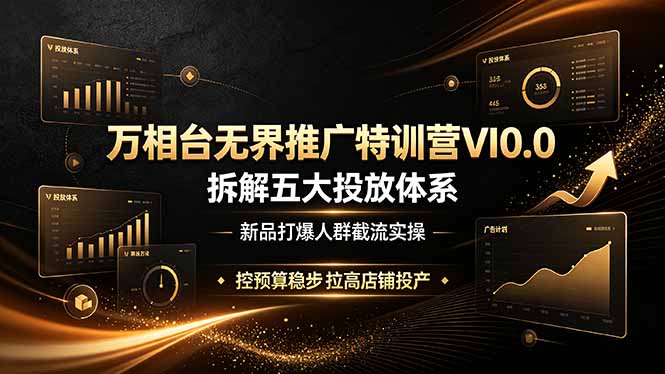 万相台无界推广特训营VI0.0，拆解五大投放体系，新品打爆人群截流实操，控预算稳步拉高店铺投产-校睿铺
