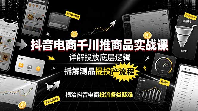 抖音电商千川推商品实战课：详解投放底层逻辑，拆解测品提投产流程，根治抖音电商投流各类疑难-校睿铺