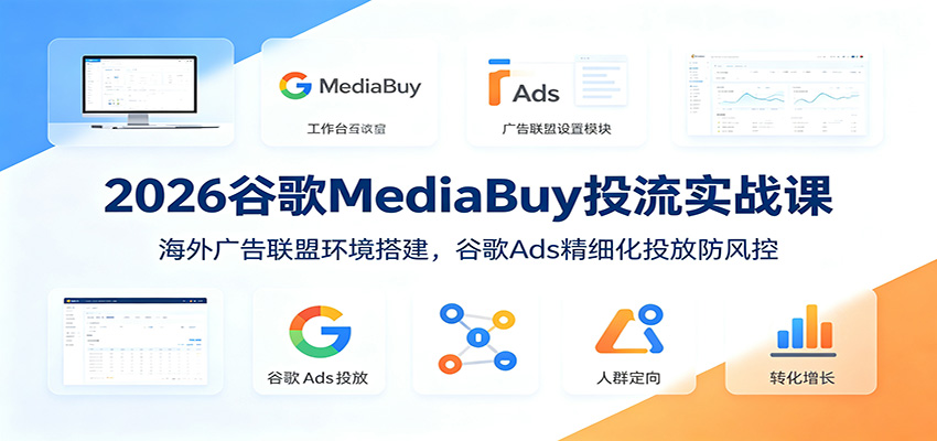 2026谷歌MediaBuy投流实战课：海外广告联盟环境搭建，谷歌Ads精细化投放防风控-校睿铺