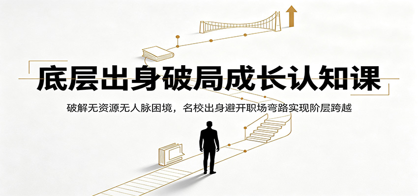 底层出身破局成长认知课：破解无资源无人脉困境，名校出身避开职场弯路实现阶层跨越-校睿铺