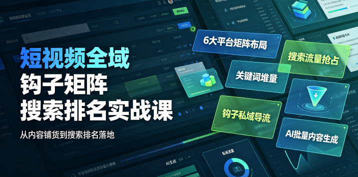 短视频全域钩子矩阵搜索排名实战课｜6大平台矩阵布局、关键词堆量抢占搜索流量、钩子私域导流、AI批量内容生成-校睿铺