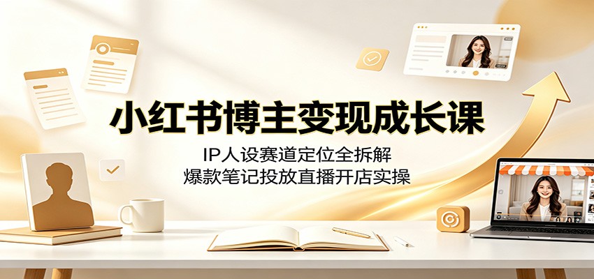 小红书博主变现成长课：IP人设赛道定位全拆解，爆款笔记投放直播开店实操-校睿铺