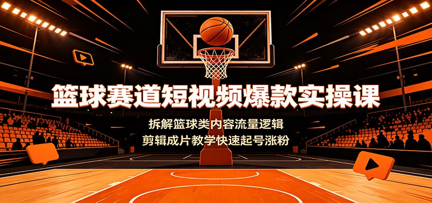篮球赛道短视频爆款实操课：拆解篮球类内容流量逻辑，剪辑成片教学快速起号涨粉-校睿铺